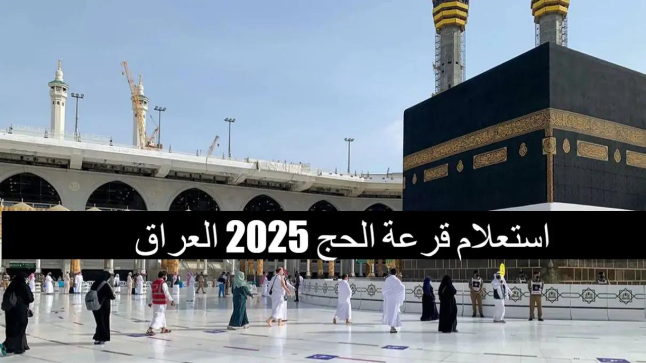 خطوات الاستعلام عن أسماء المقبولين في قرعة الحج بالعراق 2025 ومعايير القبول